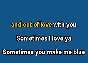 and out of love with you

Sometimes I love ya

Sometimes you make me blue