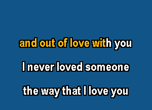 and out of love with you

lnever loved someone

the way that I love you