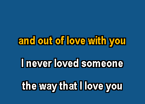 and out of love with you

lnever loved someone

the way that I love you