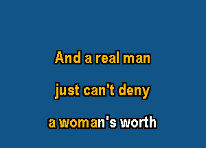 And a real man

just can't deny

a woman's worth