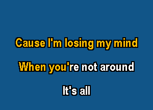 Cause I'm losing my mind

When you're not around

It's all