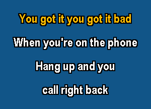 You got it you got it bad

When you're on the phone

Hang up and you

call right back