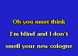 Oh you must think
I'm blind and I don't

smell your new cologne