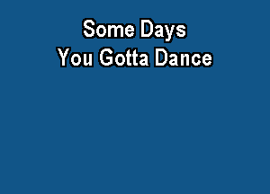 Some Days
You Gotta Dance