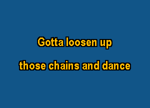 Gotta loosen up

those chains and dance