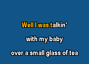 Well I was talkin'

with my baby

over a small glass of tea