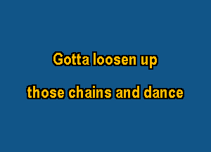 Gotta loosen up

those chains and dance