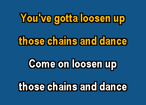 You've gotta loosen up

those chains and dance
Come on loosen up

those chains and dance