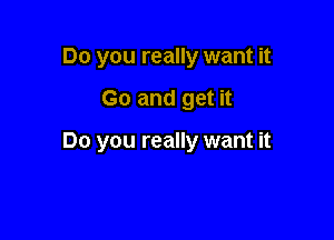 Do you really want it

Go and get it

Do you really want it