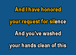 And I have honored
your request for silence

And you've washed

your hands clean of this