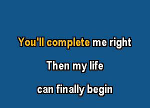 You'll complete me right

Then my life

can finally begin