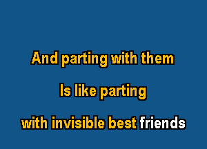 And parting with them

Is like parting

with invisible best friends