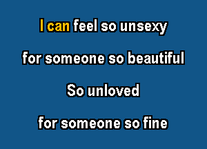 I can feel so unsexy

for someone so beautiful
80 unloved

for someone so fine