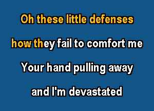 0h these little defenses
how they fail to comfort me
Your hand pulling away

and I'm devastated