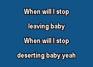 When will I stop
leaving baby
When will I stop

deserting baby yeah