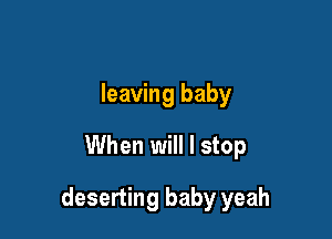 leaving baby
When will I stop

deserting baby yeah