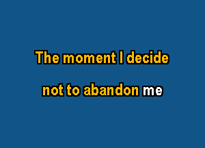 The moment I decide

not to abandon me