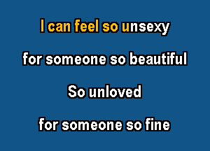 I can feel so unsexy

for someone so beautiful
80 unloved

for someone so fine