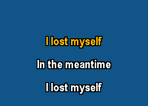 I lost myself

In the meantime

I lost myself