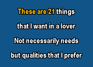 These are 21 things
that I want in a lover

Not necessarily needs

but qualities that I prefer