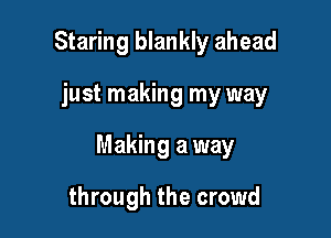 Staring blankly ahead

just making my way

Making a way

through the crowd