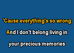 'Cause everything's so wrong

And I don't belong living in

your precious memories