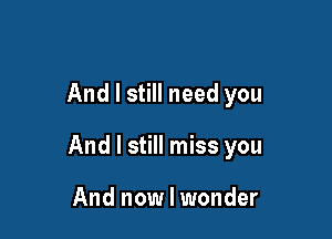 And I still need you

And I still miss you

And now I wonder