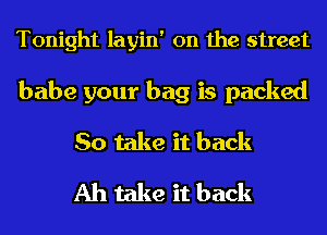 Tonight layin' 0n the street

babe your bag is packed
So take it back
Ah take it back