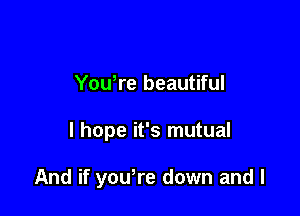 Yowre beautiful

I hope it's mutual

And if you,re down and I