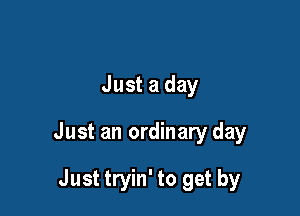 Just a day

Just an ordinary day

Just tryin' to get by