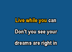Live while you can

Don't you see your

dreams are right in