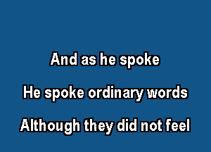 And as he spoke

He spoke ordinary words

Although they did not feel