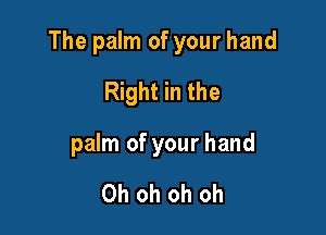 The palm of your hand

Right in the

palm of your hand

Oh oh oh oh