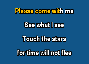 Please come with me
See what I see

Touch the stars

for time will not flee
