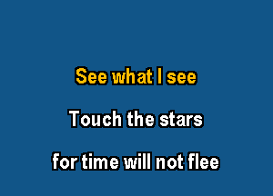 See what I see

Touch the stars

for time will not flee