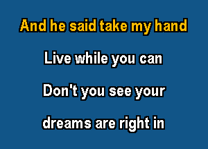 And he said take my hand
Live while you can

Don't you see your

dreams are right in