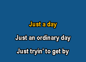 Just a day

Just an ordinary day

Just tryin' to get by