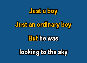 Just a boy
Just an ordinary boy

But he was

looking to the sky