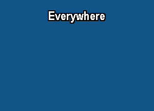 Everywhere