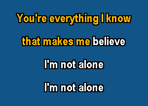 You're everything I know

that makes me believe
I'm not alone

I'm not alone