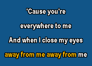 'Cause you're
everywhere to me

And when I close my eyes

away from me away from me