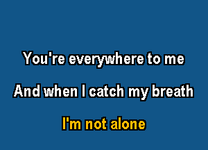 You're everywhere to me

And when I catch my breath

I'm not alone