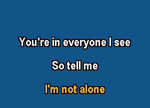 You're in everyone I see

So tell me

I'm not alone