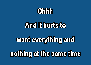 Ohhh
And it hurts to

want everything and

nothing at the same time
