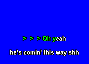 t Oh yeah

he s comin' this way shh
