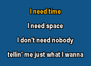 I need time

lneed space

ldon't need nobody

tellin' me just what I wanna