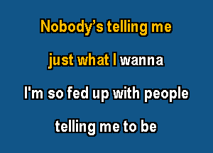 Nobody,s telling me

just what I wanna

I'm so fed up with people

telling me to be