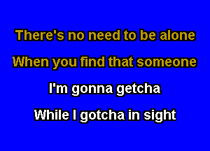 There's no need to be alone

When you fmd that someone

I'm gonna getcha

While I gotcha in sight