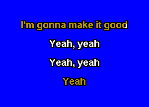 rn1gonnarnakeitgood

Yeah,yeah

Yeah,yeah
Yeah