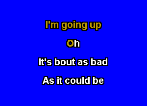 I'm going up

Oh
It's bout as bad

As it could be